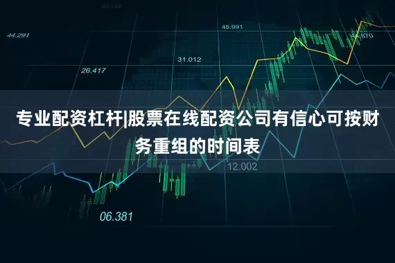 专业配资杠杆|股票在线配资公司有信心可按财务重组的时间表