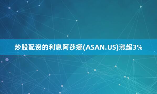 炒股配资的利息阿莎娜(ASAN.US)涨超3%