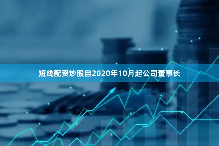 短线配资炒股自2020年10月起公司董事长