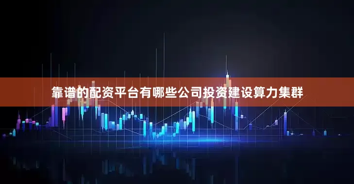 靠谱的配资平台有哪些公司投资建设算力集群
