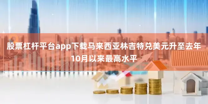 股票杠杆平台app下载马来西亚林吉特兑美元升至去年10月以来最高水平