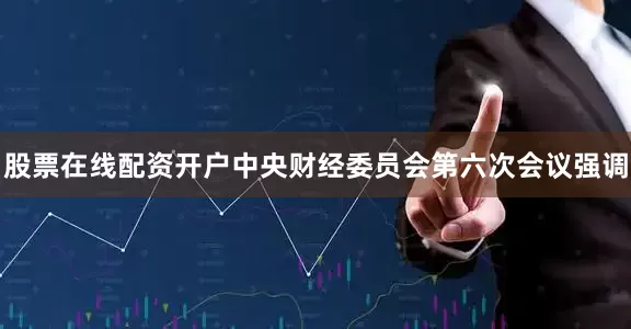 股票在线配资开户中央财经委员会第六次会议强调