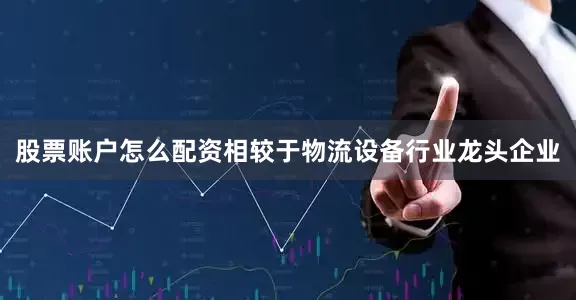 股票账户怎么配资相较于物流设备行业龙头企业
