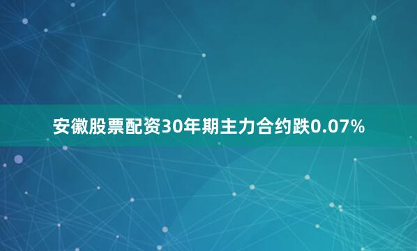 安徽股票配资30年期主力合约跌0.07%