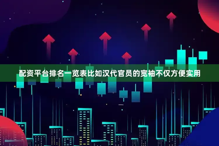 配资平台排名一览表比如汉代官员的宽袖不仅方便实用