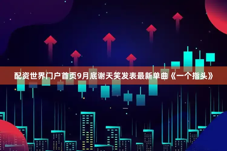 配资世界门户首页　　9月底谢天笑发表最新单曲《一个指头》