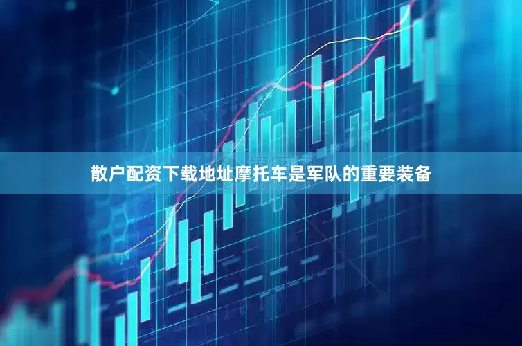 散户配资下载地址摩托车是军队的重要装备