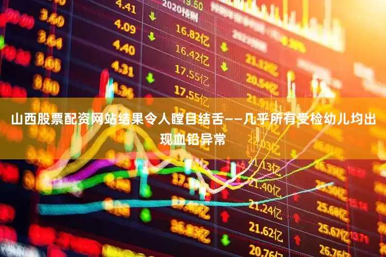 山西股票配资网站结果令人瞠目结舌——几乎所有受检幼儿均出现血铅异常
