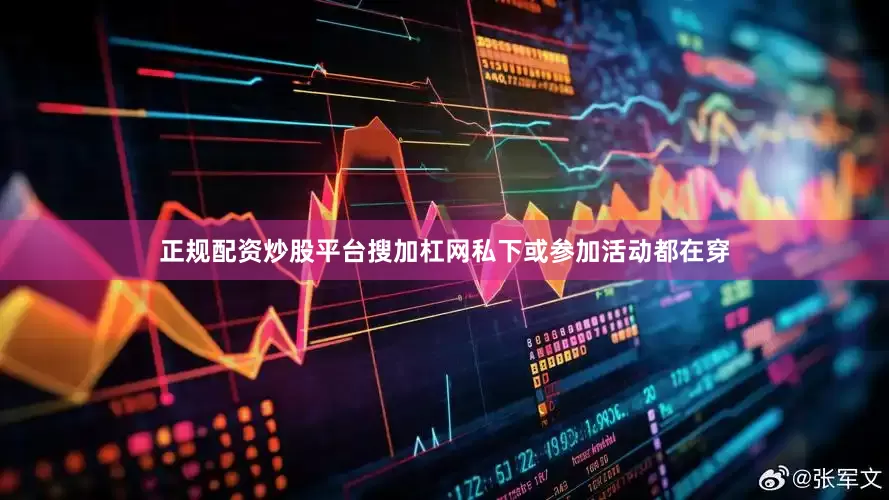 正规配资炒股平台搜加杠网私下或参加活动都在穿
