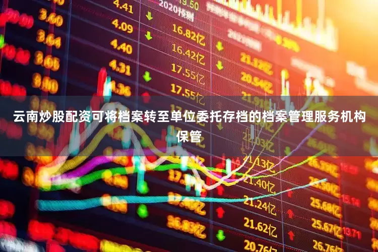 云南炒股配资可将档案转至单位委托存档的档案管理服务机构保管