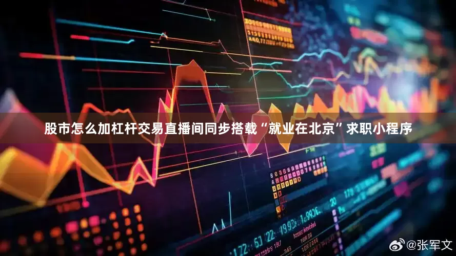 股市怎么加杠杆交易直播间同步搭载“就业在北京”求职小程序