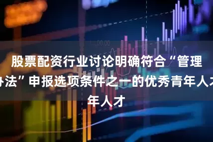 股票配资行业讨论明确符合“管理办法”申报选项条件之一的优秀青年人才