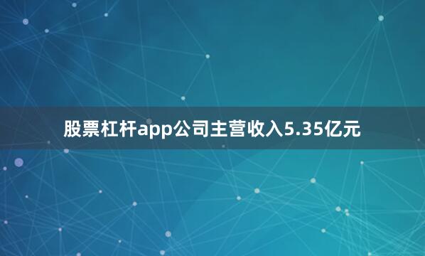 股票杠杆app公司主营收入5.35亿元