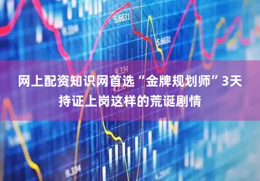 网上配资知识网首选　　“金牌规划师”3天持证上岗这样的荒诞剧情