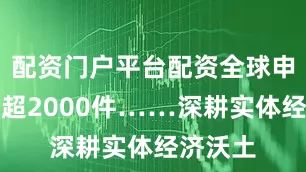 配资门户平台配资全球申请专利超2000件……深耕实体经济沃土