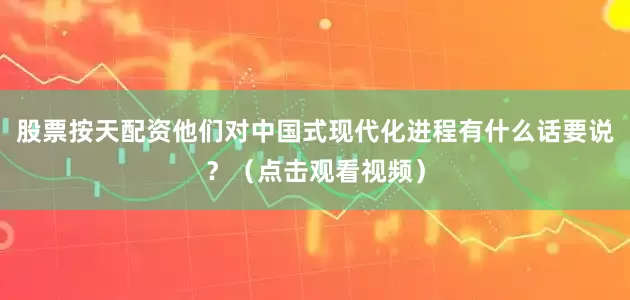 股票按天配资他们对中国式现代化进程有什么话要说？（点击观看视频）