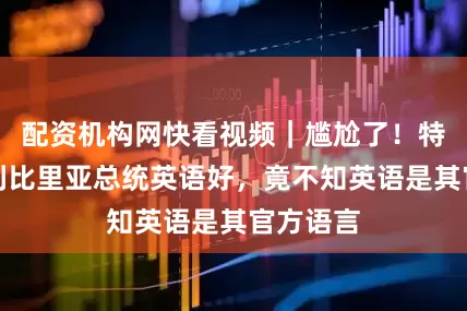 配资机构网快看视频｜尴尬了！特朗普夸利比里亚总统英语好，竟不知英语是其官方语言