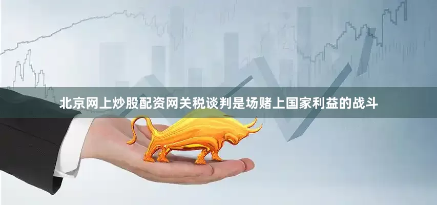 北京网上炒股配资网关税谈判是场赌上国家利益的战斗