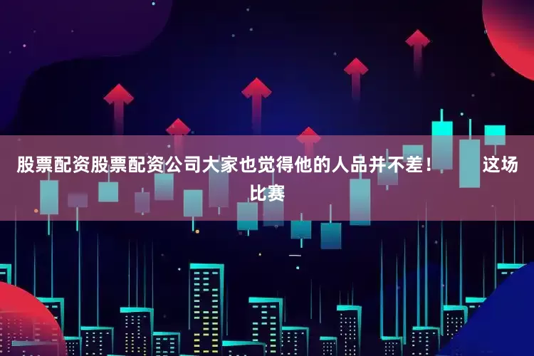 股票配资股票配资公司大家也觉得他的人品并不差！        这场比赛