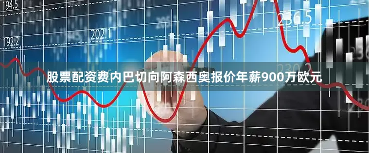 股票配资费内巴切向阿森西奥报价年薪900万欧元