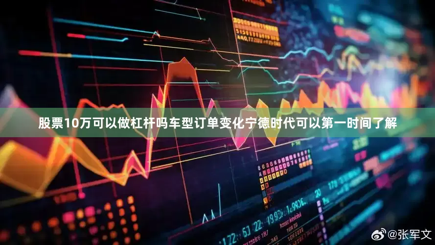股票10万可以做杠杆吗车型订单变化宁德时代可以第一时间了解