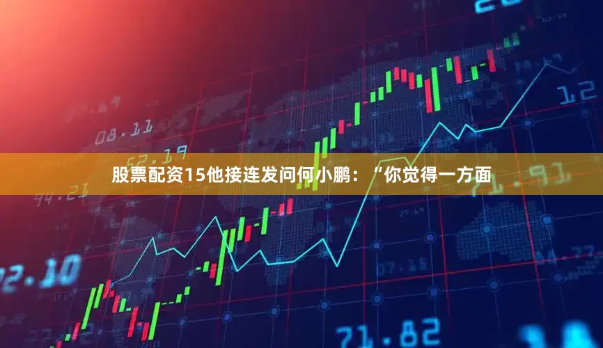 股票配资15他接连发问何小鹏：“你觉得一方面