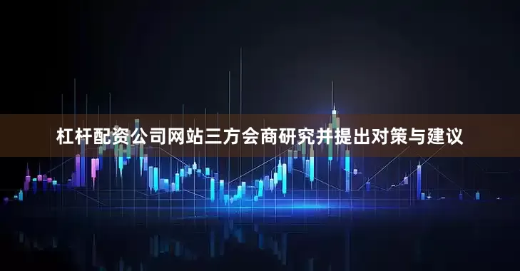 杠杆配资公司网站三方会商研究并提出对策与建议