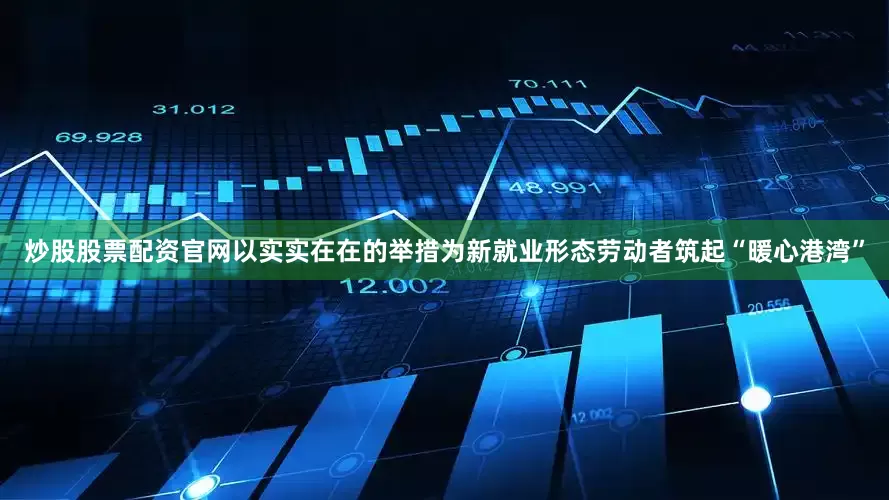 炒股股票配资官网以实实在在的举措为新就业形态劳动者筑起“暖心港湾”