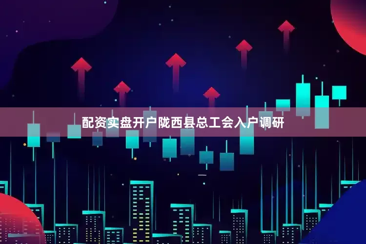 配资实盘开户陇西县总工会入户调研