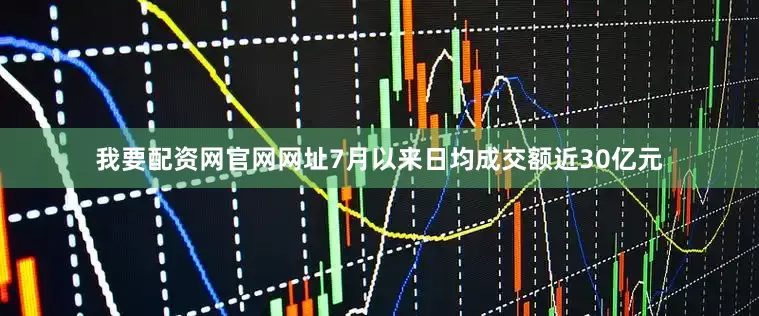我要配资网官网网址7月以来日均成交额近30亿元