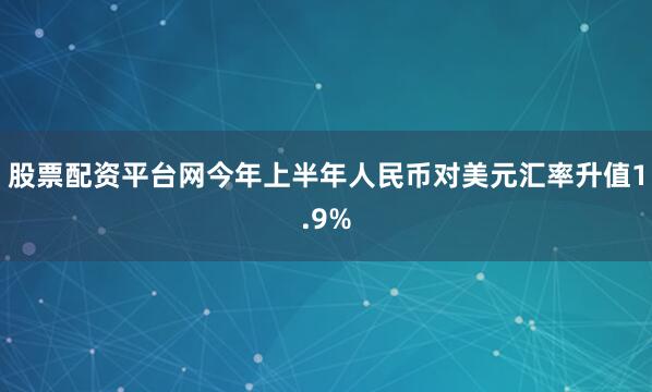 股票配资平台网今年上半年人民币对美元汇率升值1.9%