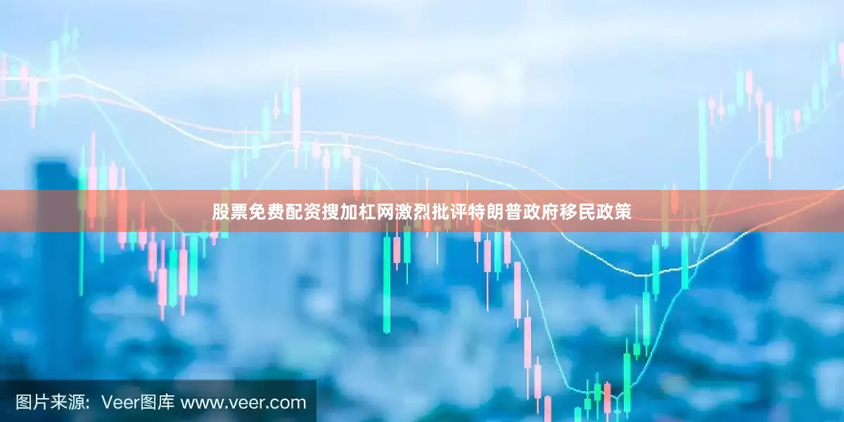 股票免费配资搜加杠网激烈批评特朗普政府移民政策