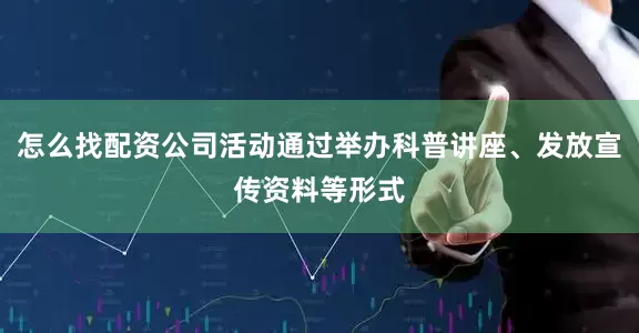 怎么找配资公司活动通过举办科普讲座、发放宣传资料等形式