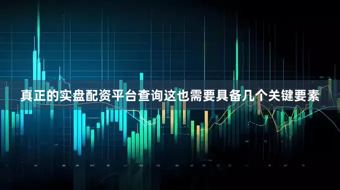 真正的实盘配资平台查询这也需要具备几个关键要素