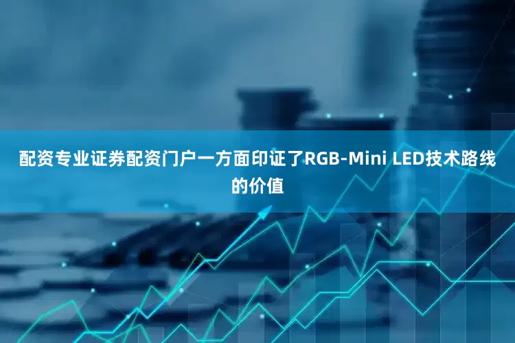 配资专业证券配资门户一方面印证了RGB-Mini LED技术路线的价值