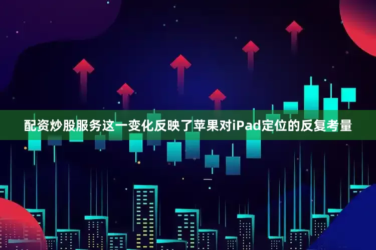 配资炒股服务这一变化反映了苹果对iPad定位的反复考量