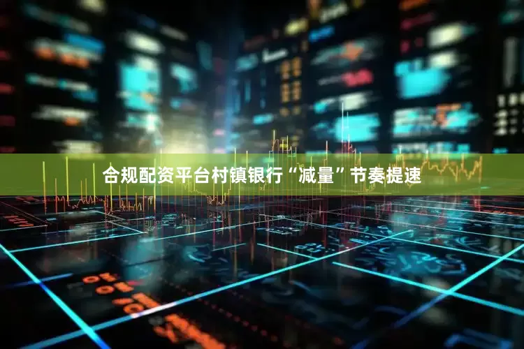 合规配资平台村镇银行“减量”节奏提速