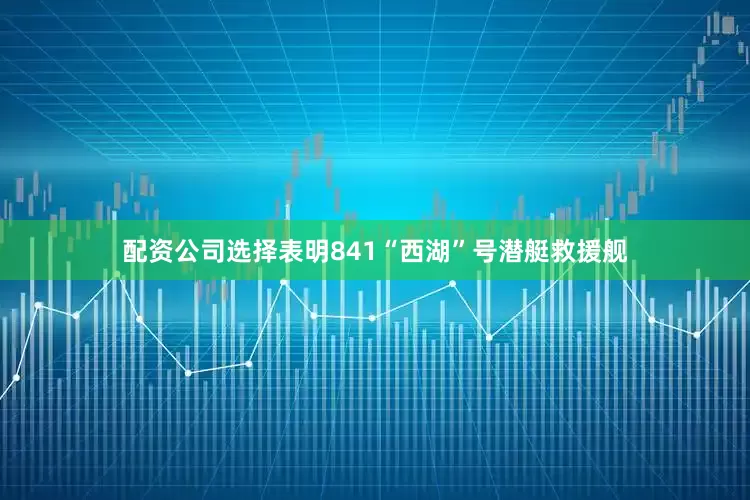 配资公司选择表明841“西湖”号潜艇救援舰