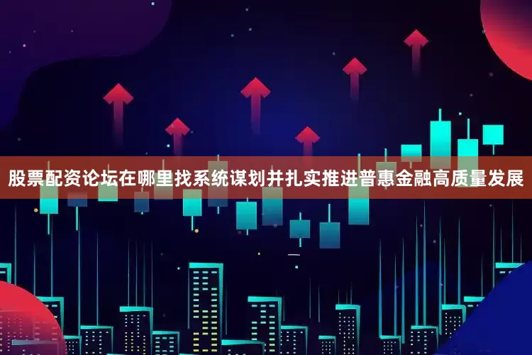 股票配资论坛在哪里找系统谋划并扎实推进普惠金融高质量发展