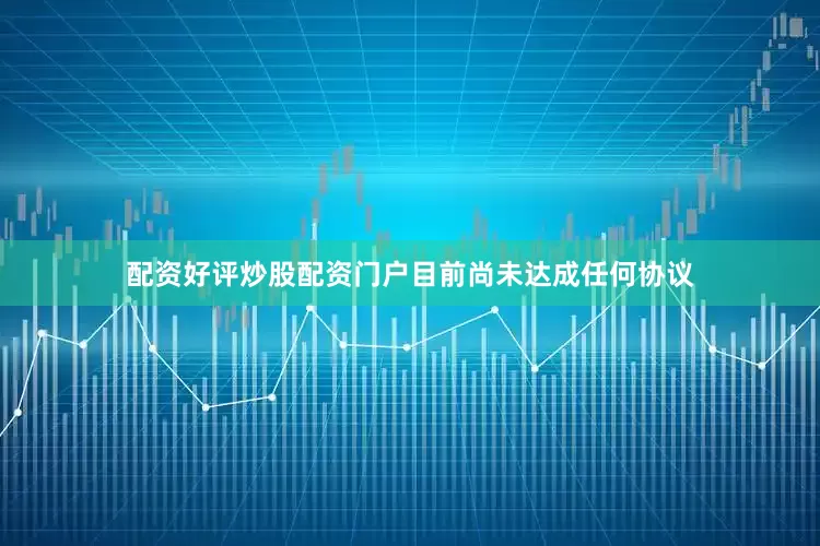 配资好评炒股配资门户目前尚未达成任何协议