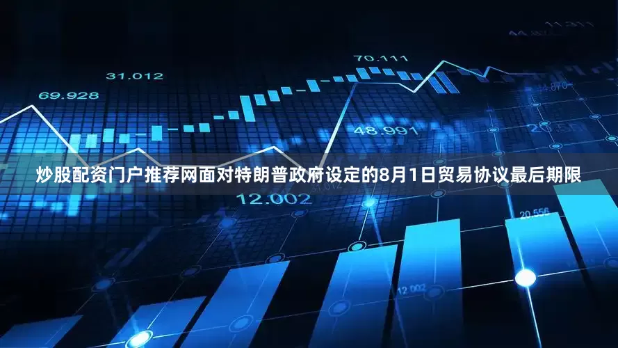 炒股配资门户推荐网　　面对特朗普政府设定的8月1日贸易协议最后期限