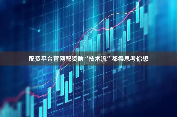 配资平台官网配资啥“技术流”都得思考你想