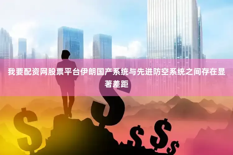 我要配资网股票平台伊朗国产系统与先进防空系统之间存在显著差距