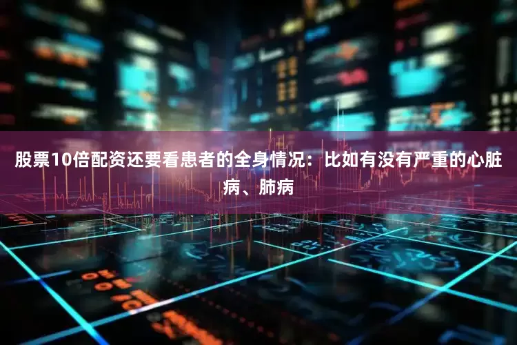 股票10倍配资还要看患者的全身情况：比如有没有严重的心脏病、肺病