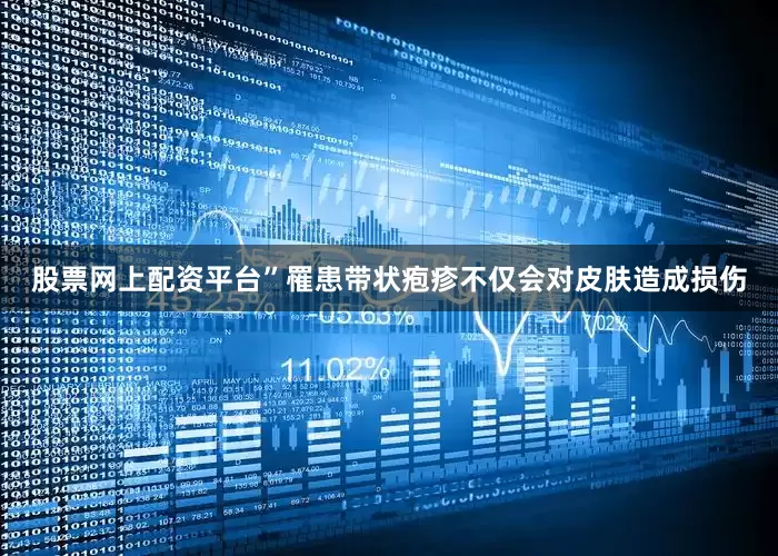 股票网上配资平台”罹患带状疱疹不仅会对皮肤造成损伤