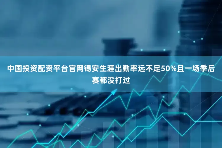 中国投资配资平台官网锡安生涯出勤率远不足50%且一场季后赛都没打过