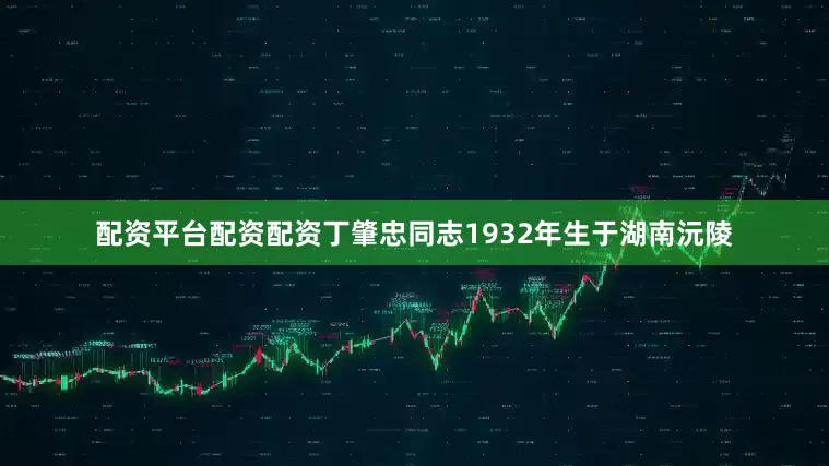 配资平台配资配资丁肇忠同志1932年生于湖南沅陵