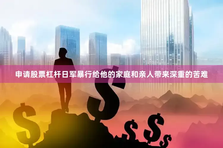 申请股票杠杆日军暴行给他的家庭和亲人带来深重的苦难