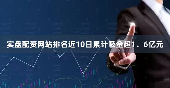 实盘配资网站排名近10日累计吸金超1．6亿元