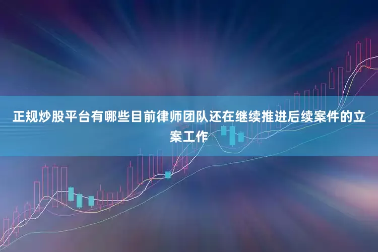 正规炒股平台有哪些目前律师团队还在继续推进后续案件的立案工作
